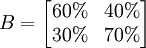 B=\begin{bmatrix}60% & 40%\\30% & 70%\end{bmatrix}